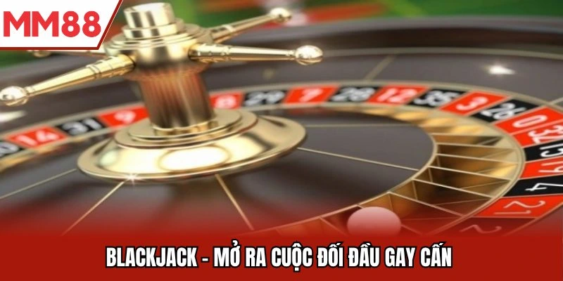 Blackjack - Mở ra cuộc đối đầu gay cấn 